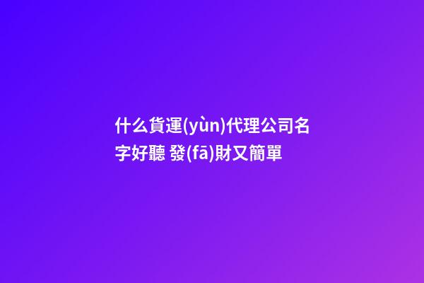 什么貨運(yùn)代理公司名字好聽 發(fā)財又簡單-第1張-公司起名-玄機(jī)派
